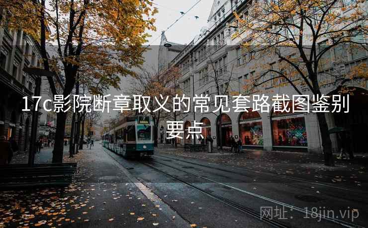 17c影院断章取义的常见套路截图鉴别要点
