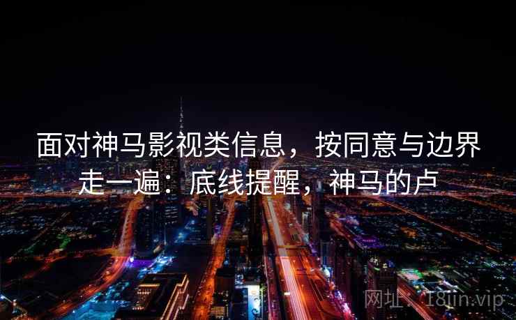 面对神马影视类信息，按同意与边界走一遍：底线提醒，神马的卢