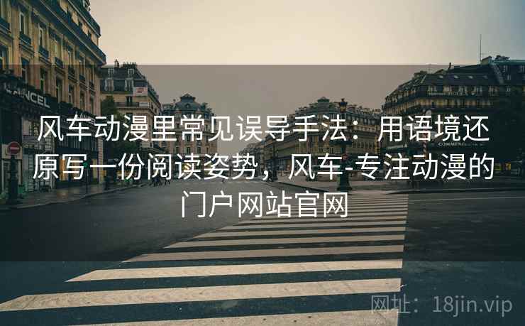 风车动漫里常见误导手法：用语境还原写一份阅读姿势，风车-专注动漫的门户网站官网