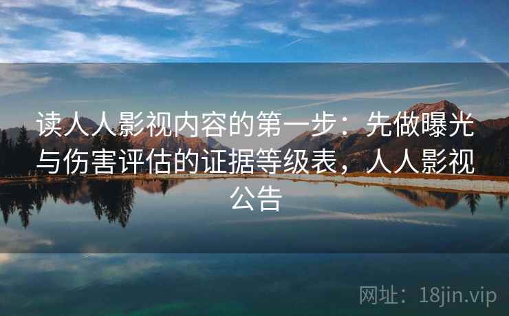 读人人影视内容的第一步：先做曝光与伤害评估的证据等级表，人人影视公告
