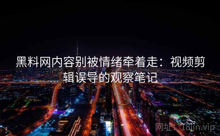 黑料网内容别被情绪牵着走：视频剪辑误导的观察笔记