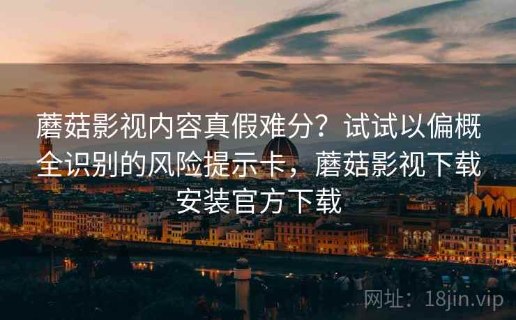蘑菇影视内容真假难分？试试以偏概全识别的风险提示卡，蘑菇影视下载安装官方下载
