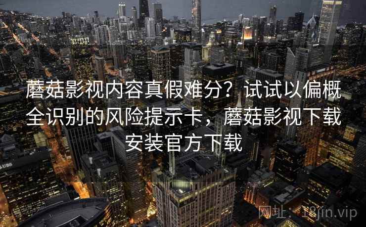 蘑菇影视内容真假难分？试试以偏概全识别的风险提示卡，蘑菇影视下载安装官方下载