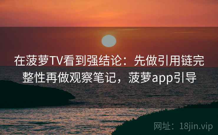 在菠萝TV看到强结论：先做引用链完整性再做观察笔记，菠萝app引导