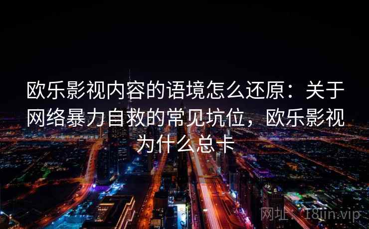 欧乐影视内容的语境怎么还原：关于网络暴力自救的常见坑位，欧乐影视为什么总卡