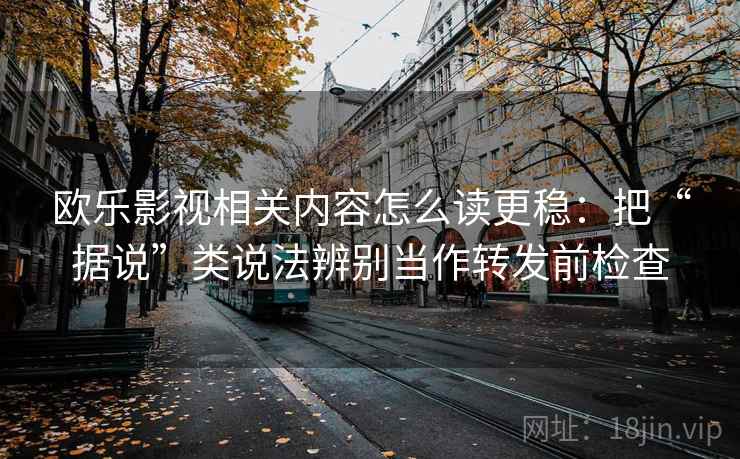 欧乐影视相关内容怎么读更稳：把“据说”类说法辨别当作转发前检查