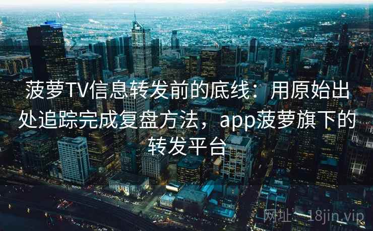 菠萝TV信息转发前的底线：用原始出处追踪完成复盘方法，app菠萝旗下的转发平台