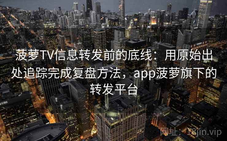 菠萝TV信息转发前的底线：用原始出处追踪完成复盘方法，app菠萝旗下的转发平台