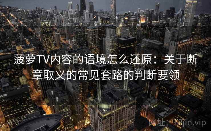 菠萝TV内容的语境怎么还原：关于断章取义的常见套路的判断要领
