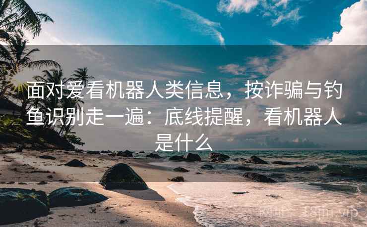 面对爱看机器人类信息，按诈骗与钓鱼识别走一遍：底线提醒，看机器人是什么