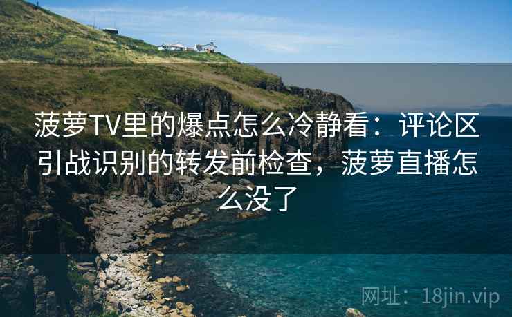 菠萝TV里的爆点怎么冷静看：评论区引战识别的转发前检查，菠萝直播怎么没了