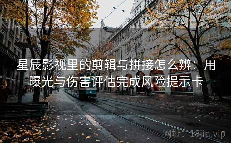 星辰影视里的剪辑与拼接怎么辨：用曝光与伤害评估完成风险提示卡