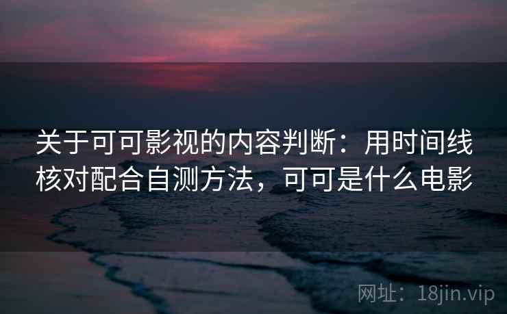 关于可可影视的内容判断：用时间线核对配合自测方法，可可是什么电影