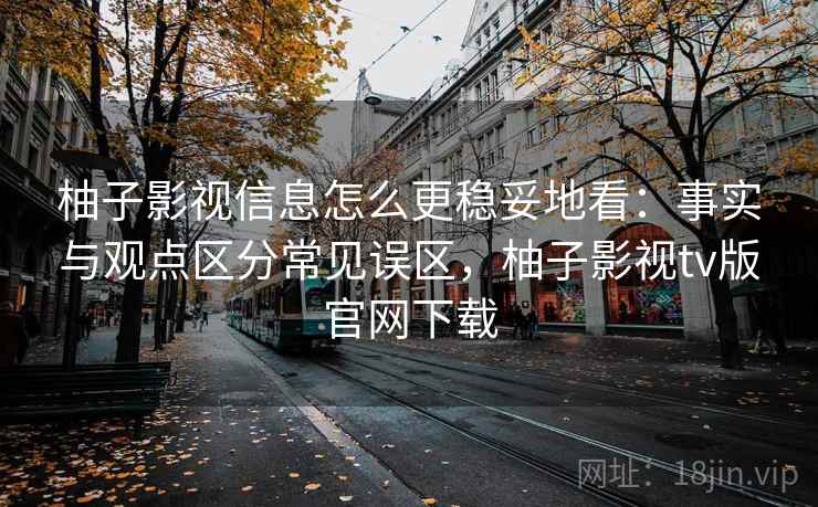柚子影视信息怎么更稳妥地看：事实与观点区分常见误区，柚子影视tv版官网下载
