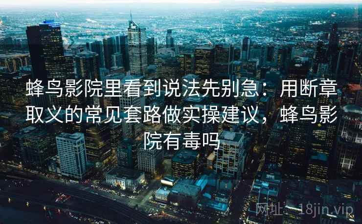 蜂鸟影院里看到说法先别急：用断章取义的常见套路做实操建议，蜂鸟影院有毒吗
