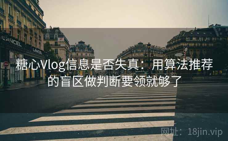 糖心Vlog信息是否失真：用算法推荐的盲区做判断要领就够了