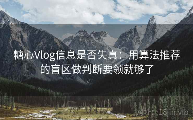 糖心Vlog信息是否失真：用算法推荐的盲区做判断要领就够了