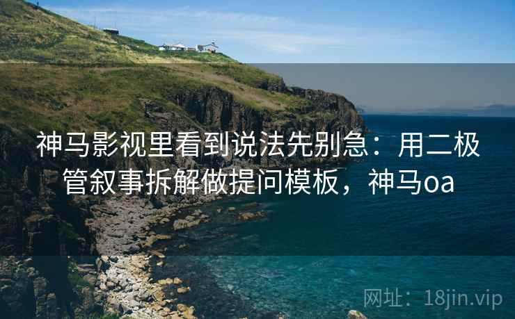 神马影视里看到说法先别急：用二极管叙事拆解做提问模板，神马oa
