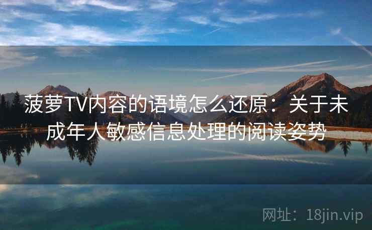 菠萝TV内容的语境怎么还原：关于未成年人敏感信息处理的阅读姿势