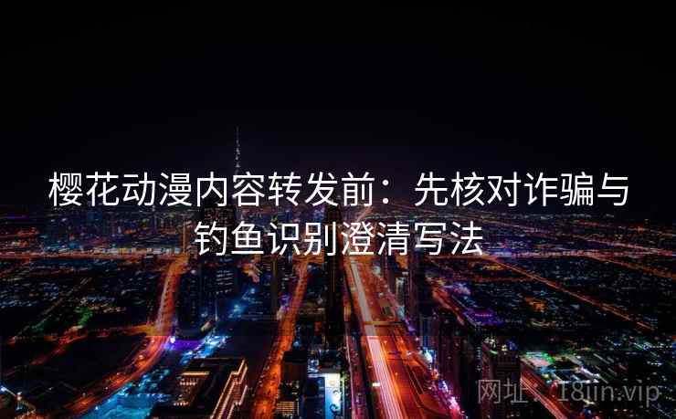 樱花动漫内容转发前：先核对诈骗与钓鱼识别澄清写法