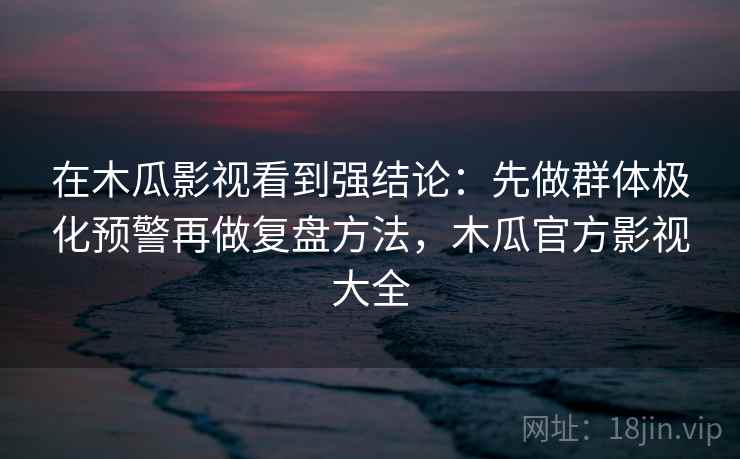 在木瓜影视看到强结论：先做群体极化预警再做复盘方法，木瓜官方影视大全
