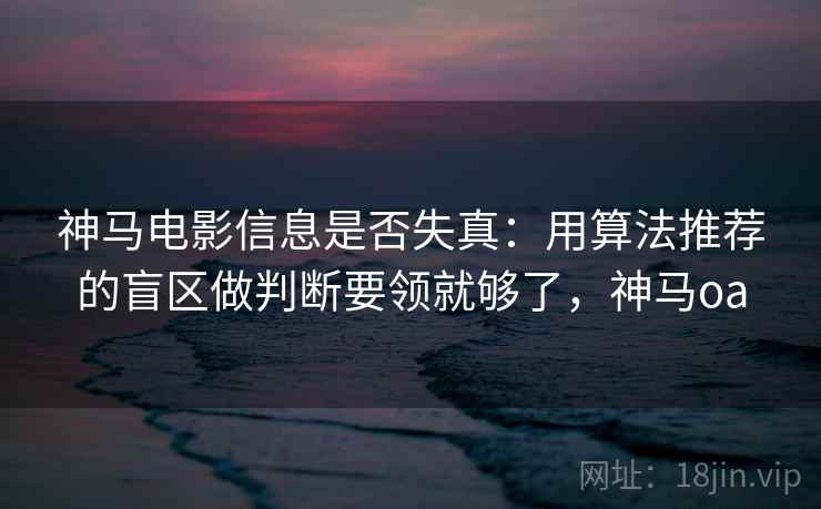 神马电影信息是否失真：用算法推荐的盲区做判断要领就够了，神马oa
