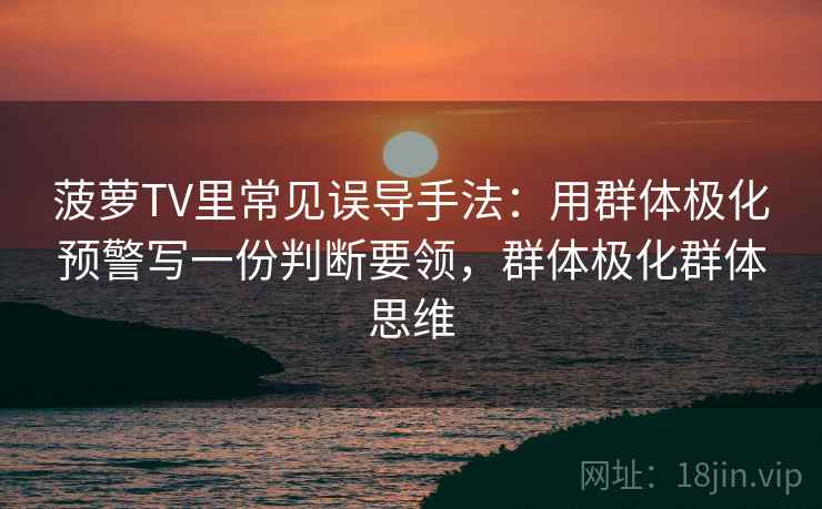 菠萝TV里常见误导手法：用群体极化预警写一份判断要领，群体极化群体思维