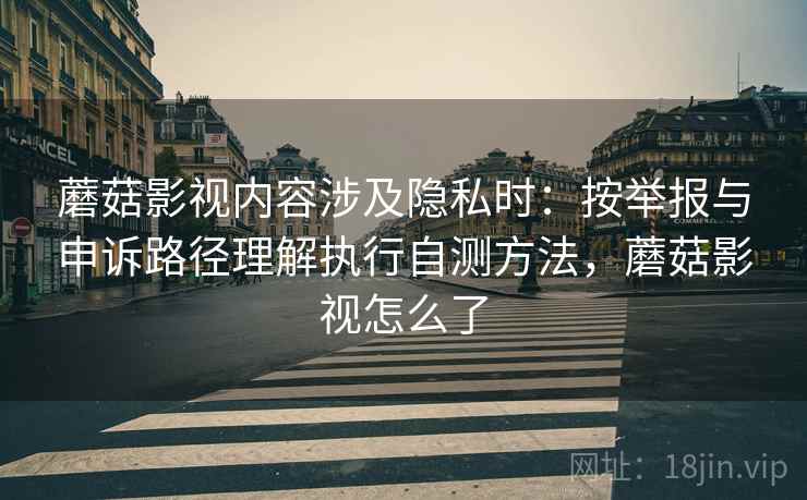 蘑菇影视内容涉及隐私时：按举报与申诉路径理解执行自测方法，蘑菇影视怎么了