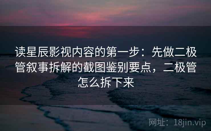 读星辰影视内容的第一步：先做二极管叙事拆解的截图鉴别要点，二极管怎么拆下来