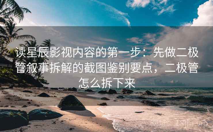 读星辰影视内容的第一步：先做二极管叙事拆解的截图鉴别要点，二极管怎么拆下来