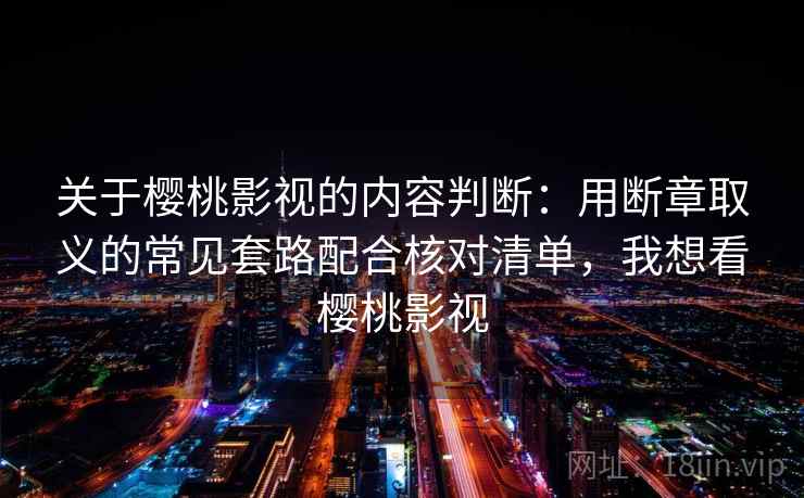 关于樱桃影视的内容判断：用断章取义的常见套路配合核对清单，我想看樱桃影视