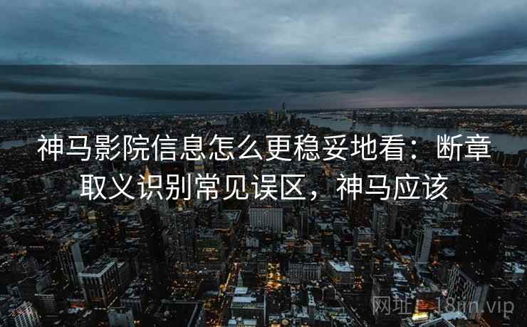 神马影院信息怎么更稳妥地看：断章取义识别常见误区，神马应该