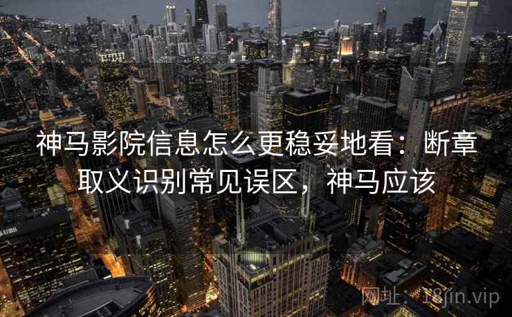 神马影院信息怎么更稳妥地看：断章取义识别常见误区，神马应该
