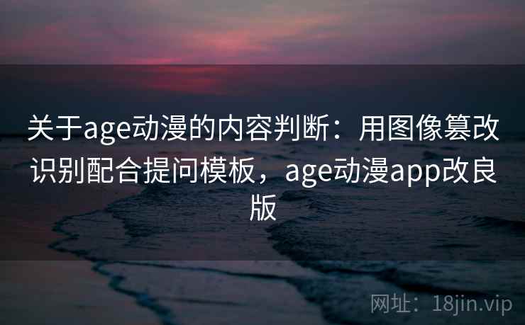 关于age动漫的内容判断：用图像篡改识别配合提问模板，age动漫app改良版