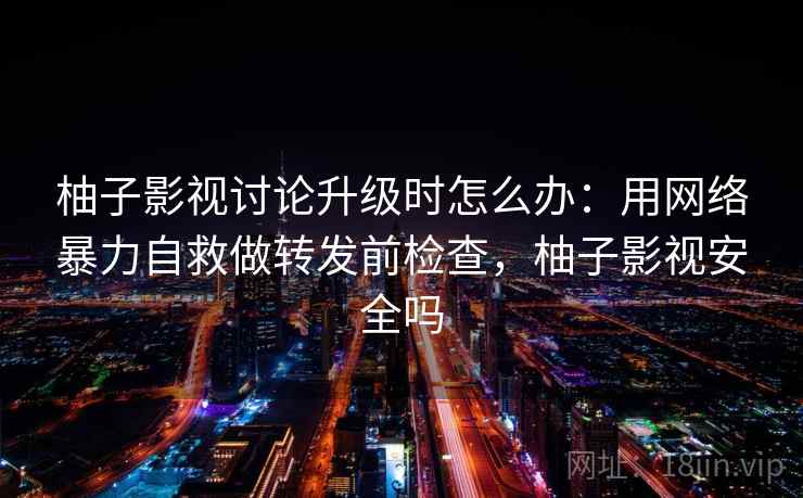 柚子影视讨论升级时怎么办：用网络暴力自救做转发前检查，柚子影视安全吗
