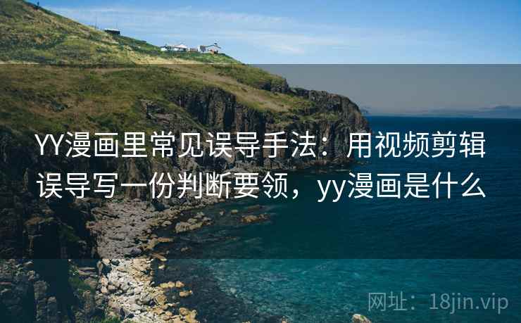 YY漫画里常见误导手法：用视频剪辑误导写一份判断要领，yy漫画是什么