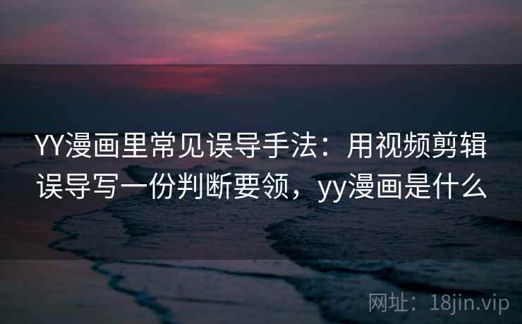 YY漫画里常见误导手法：用视频剪辑误导写一份判断要领，yy漫画是什么
