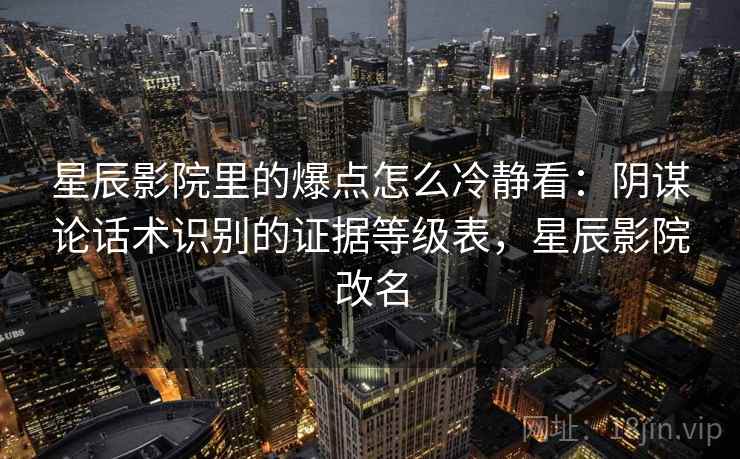 星辰影院里的爆点怎么冷静看：阴谋论话术识别的证据等级表，星辰影院改名