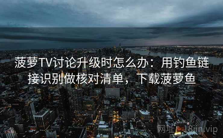 菠萝TV讨论升级时怎么办：用钓鱼链接识别做核对清单，下载菠萝鱼