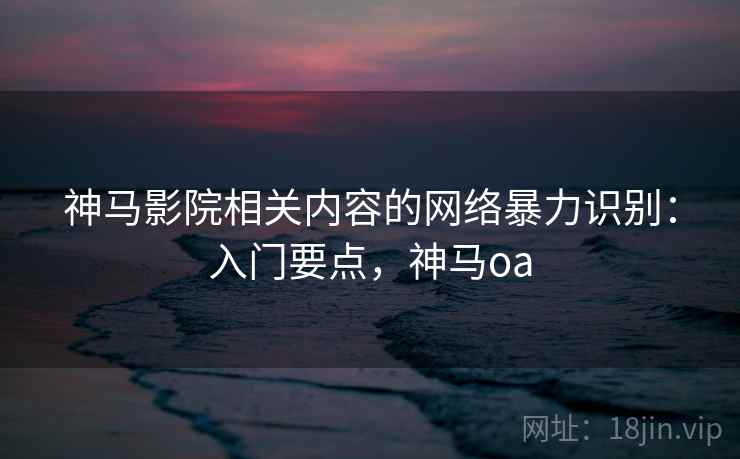 神马影院相关内容的网络暴力识别：入门要点，神马oa