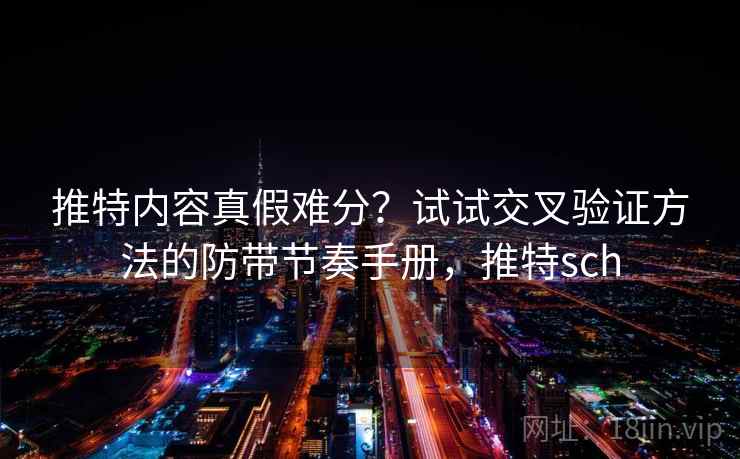 推特内容真假难分？试试交叉验证方法的防带节奏手册，推特sch