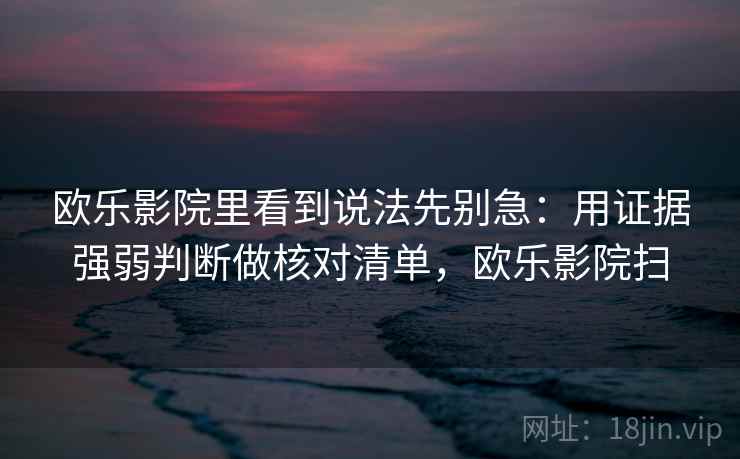 欧乐影院里看到说法先别急：用证据强弱判断做核对清单，欧乐影院扫