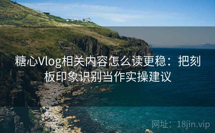 糖心Vlog相关内容怎么读更稳：把刻板印象识别当作实操建议