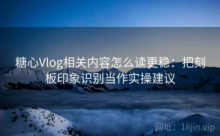 糖心Vlog相关内容怎么读更稳：把刻板印象识别当作实操建议