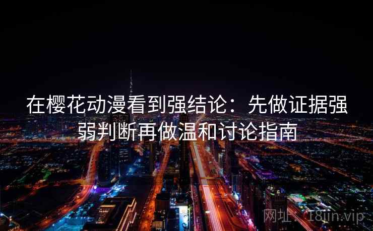 在樱花动漫看到强结论：先做证据强弱判断再做温和讨论指南