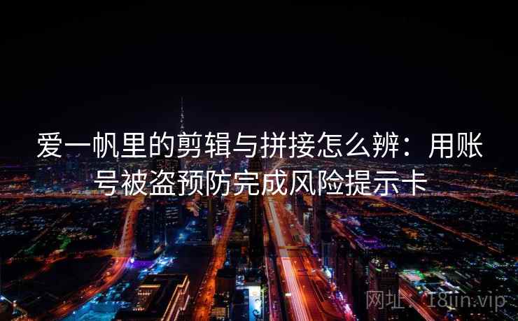 爱一帆里的剪辑与拼接怎么辨：用账号被盗预防完成风险提示卡
