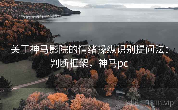 关于神马影院的情绪操纵识别提问法：判断框架，神马pc