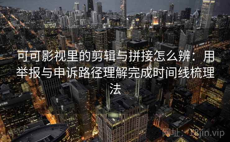 可可影视里的剪辑与拼接怎么辨：用举报与申诉路径理解完成时间线梳理法