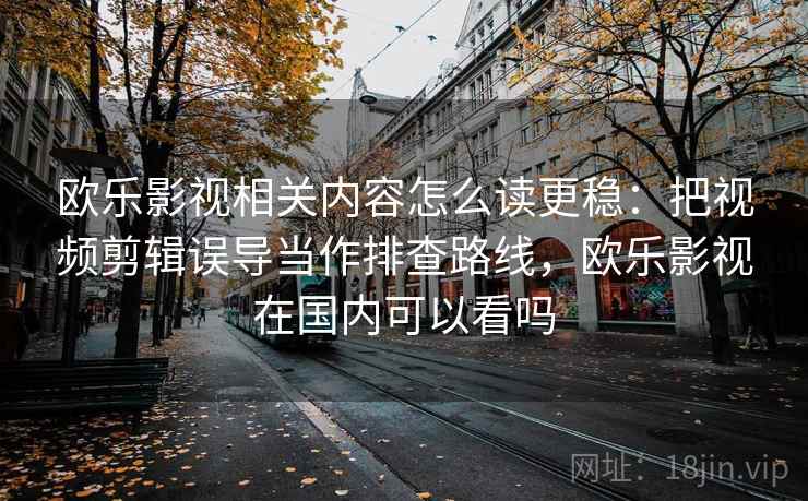 欧乐影视相关内容怎么读更稳：把视频剪辑误导当作排查路线，欧乐影视在国内可以看吗