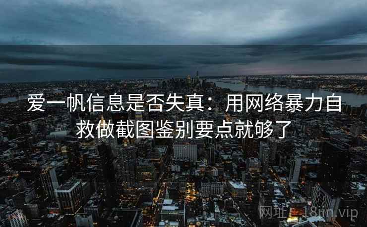 爱一帆信息是否失真：用网络暴力自救做截图鉴别要点就够了